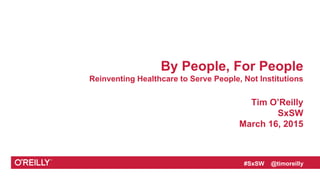 #SxSW @timoreilly
By People, For People
Reinventing Healthcare to Serve People, Not Institutions
Tim O’Reilly
SxSW
March 16, 2015
 