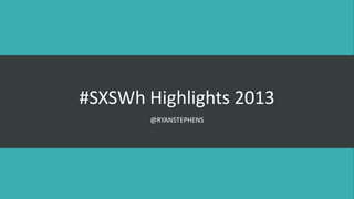 #SXSWh Highlights 2013
@RYANSTEPHENS
 