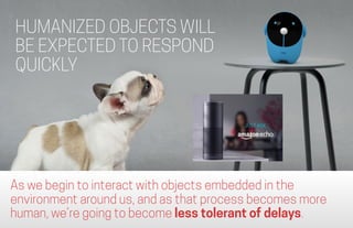 HUMANIZED OBJECTS WILL
BE EXPECTED TO RESPOND
QUICKLY
As we begin to interact with objects embedded in the
environment aro...