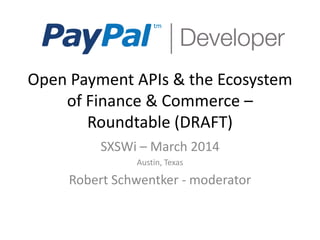 Open Payment APIs & the Ecosystem
of Finance & Commerce –
Roundtable (DRAFT)
SXSWi – March 2014
Austin, Texas

Robert Schwentker - moderator

 