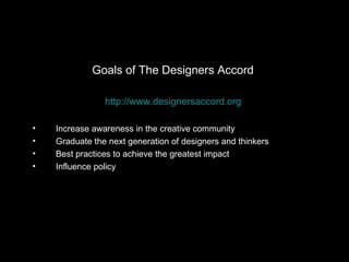 Goals of The Designers Accord  http://www.designersaccord.org Increase awareness in the creative community Graduate the next generation of designers and thinkers Best practices to achieve the greatest impact Influence policy 