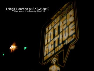 Things I learned at SXSWi2010 Friday, March 12 to Tuesday, March 16 