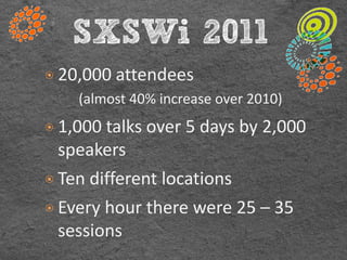 SXSWi 2011
๏ 20,000 attendees
    (almost 40% increase over 2010)
๏ 1,000 talks over 5 days by 2,000
  speakers
๏ Ten different locations
๏ Every hour there were 25 – 35
  sessions
 