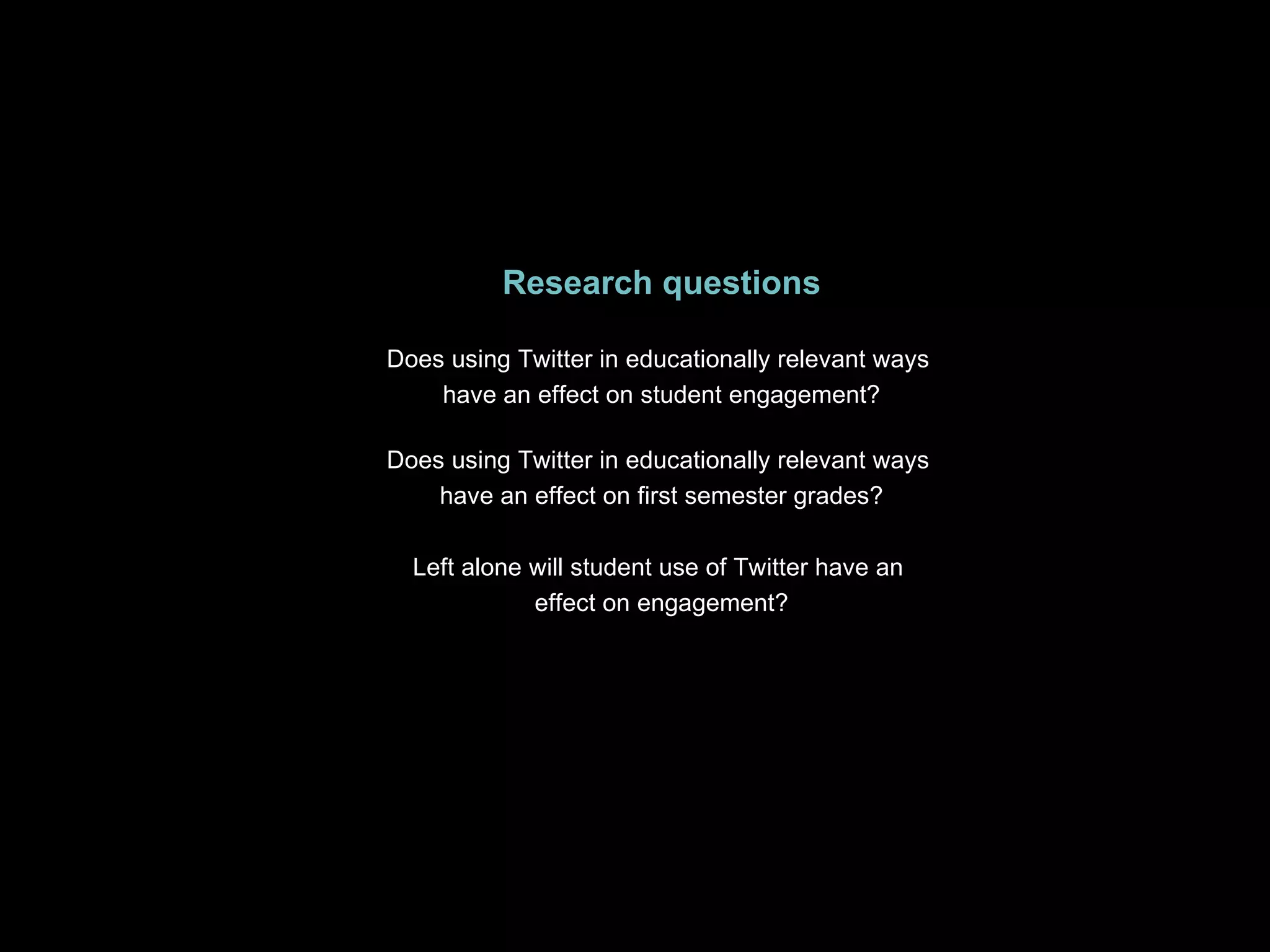 Research questions Does using Twitter in educationally relevant ways  have an effect on student engagement? Does using Twitter in educationally relevant ways  have an effect on first semester grades? Left alone will student use of Twitter have an  effect on engagement? 