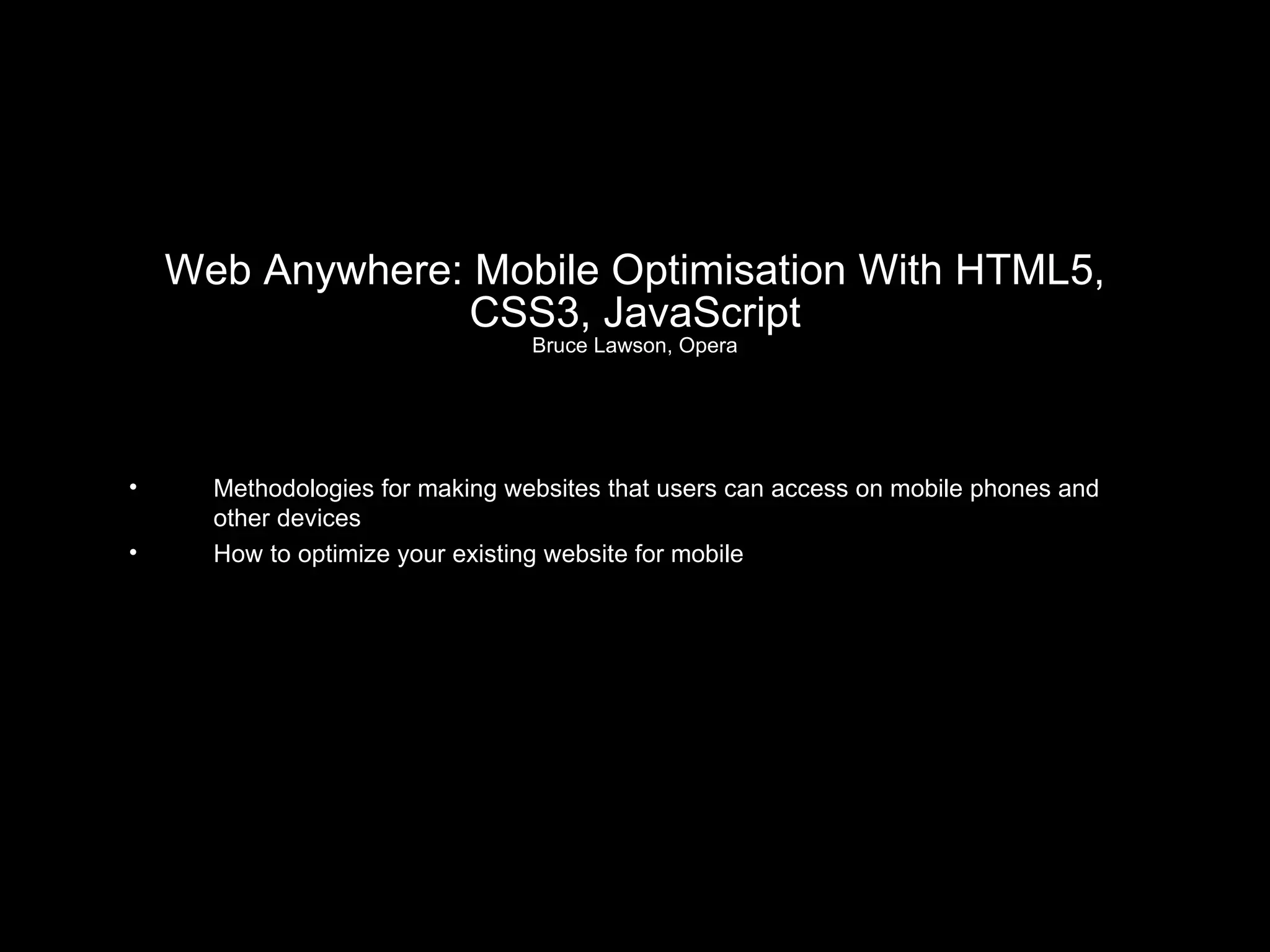 Web Anywhere: Mobile Optimisation With HTML5, CSS3, JavaScript Bruce Lawson, Opera Methodologies for making websites that users can access on mobile phones and other devices How to optimize your existing website for mobile 