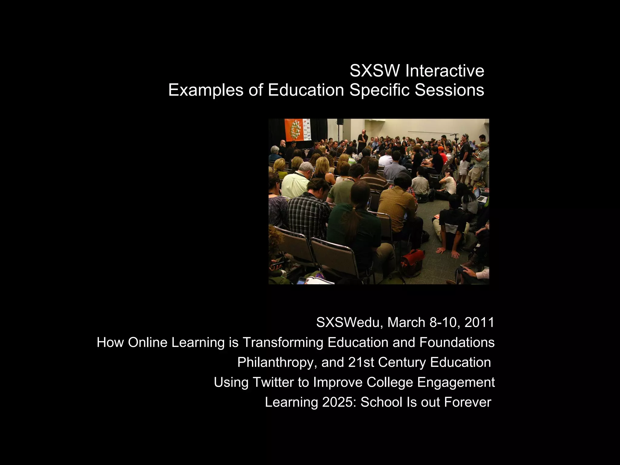 SXSW Interactive Examples of Education Specific Sessions SXSWedu, March 8-10, 2011 How Online Learning is Transforming Education and Foundations Philanthropy, and 21st Century Education  Using Twitter to Improve College Engagement Learning 2025: School Is out Forever  