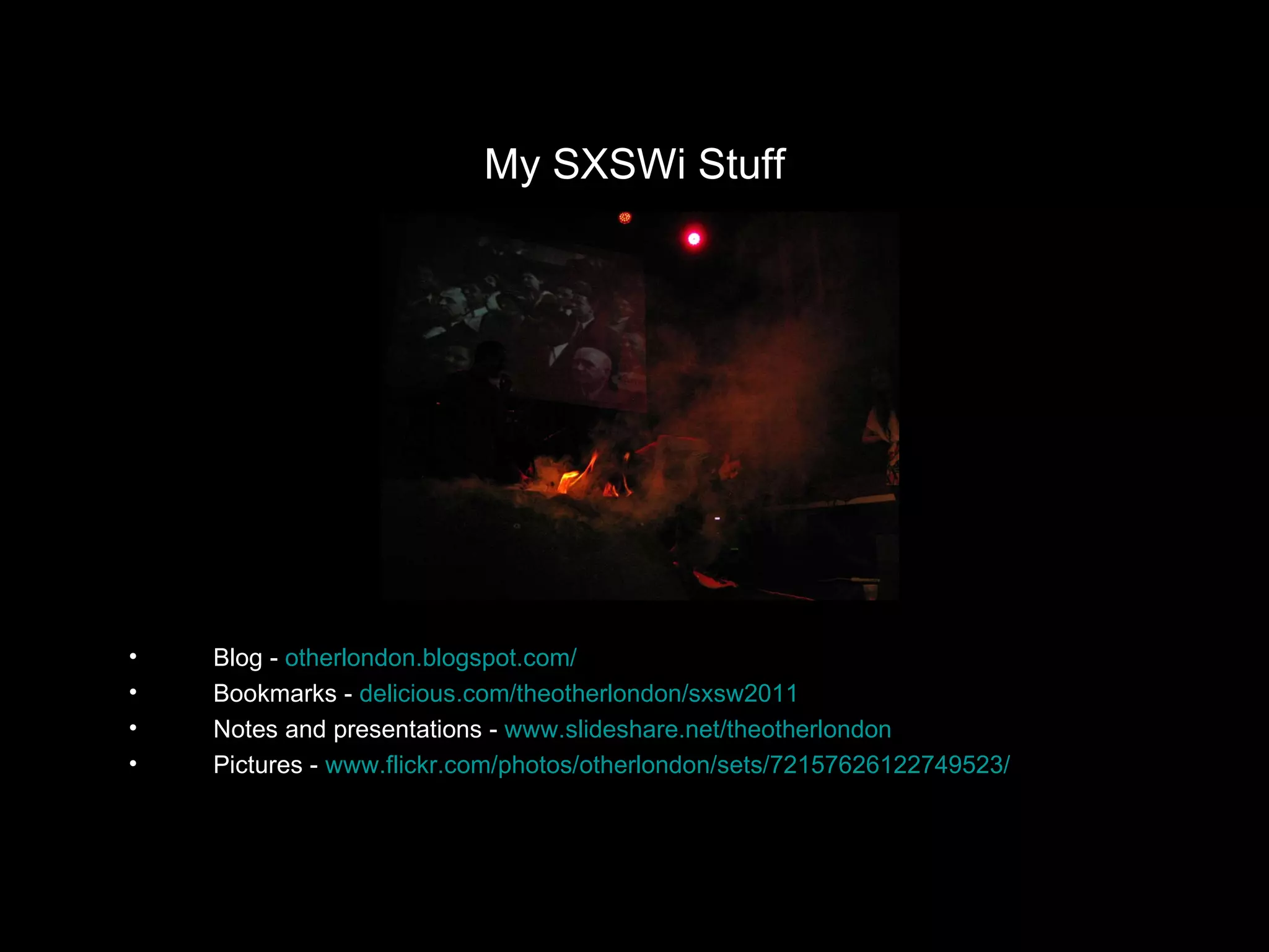 My SXSWi Stuff Blog -  otherlondon.blogspot.com/ Bookmarks -  delicious.com/theotherlondon/sxsw2011 Notes and presentations -  www.slideshare.net/theotherlondon Pictures -  www.flickr.com/photos/otherlondon/sets/72157626122749523/ 