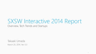 SXSW Interactive 2014 Report
Overview, Tech Trends and Startups
Takaaki Umada
March 20, 2014, Ver. 0.3
1
 