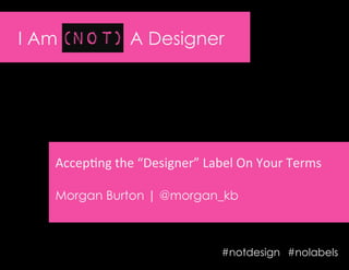 I Am (Not) A Designer
Accep%ng	
  the	
  “Designer”	
  Label	
  On	
  Your	
  Terms	
  
Morgan Burton | @morgan_kb
#nolabels#notdesign
 