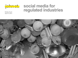 social media for
Bobby Hoult
                regulated industries
April 5, 2012
 