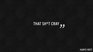 THAT SH*T CRAY
” -KANYE WEST
 