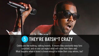 THEY’RE BATSH*T CRAZY
Celebs are like walking, talking brands. It means they constantly keep fans
surprised, and no one can expect what will come from them next.
What happens when a brand is brave enough to follow their crazy whims, too?
5
 