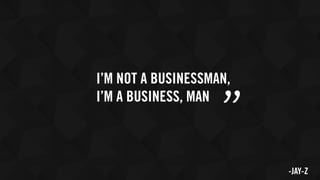 I’M NOT A BUSINESSMAN,
I’M A BUSINESS, MAN
” -JAY-Z
 