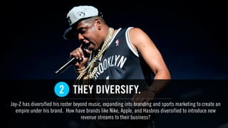 THEY DIVERSIFY.
Jay-Z has diversified his roster beyond music, expanding into branding and sports marketing to create an
empire under his brand. How have brands like Nike, Apple, and Hasbros diversified to introduce new
revenue streams to their business?
2
 