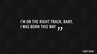 I’M ON THE RIGHT TRACK, BABY,
I WAS BORN THIS WAY
” -LADY GAGA
 