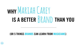 WHY MariahCarey
IS A BETTER Brand THAN YOU
(OR 5 THINGS BRANDS CAN LEARN FROM MUSICIANS)
 