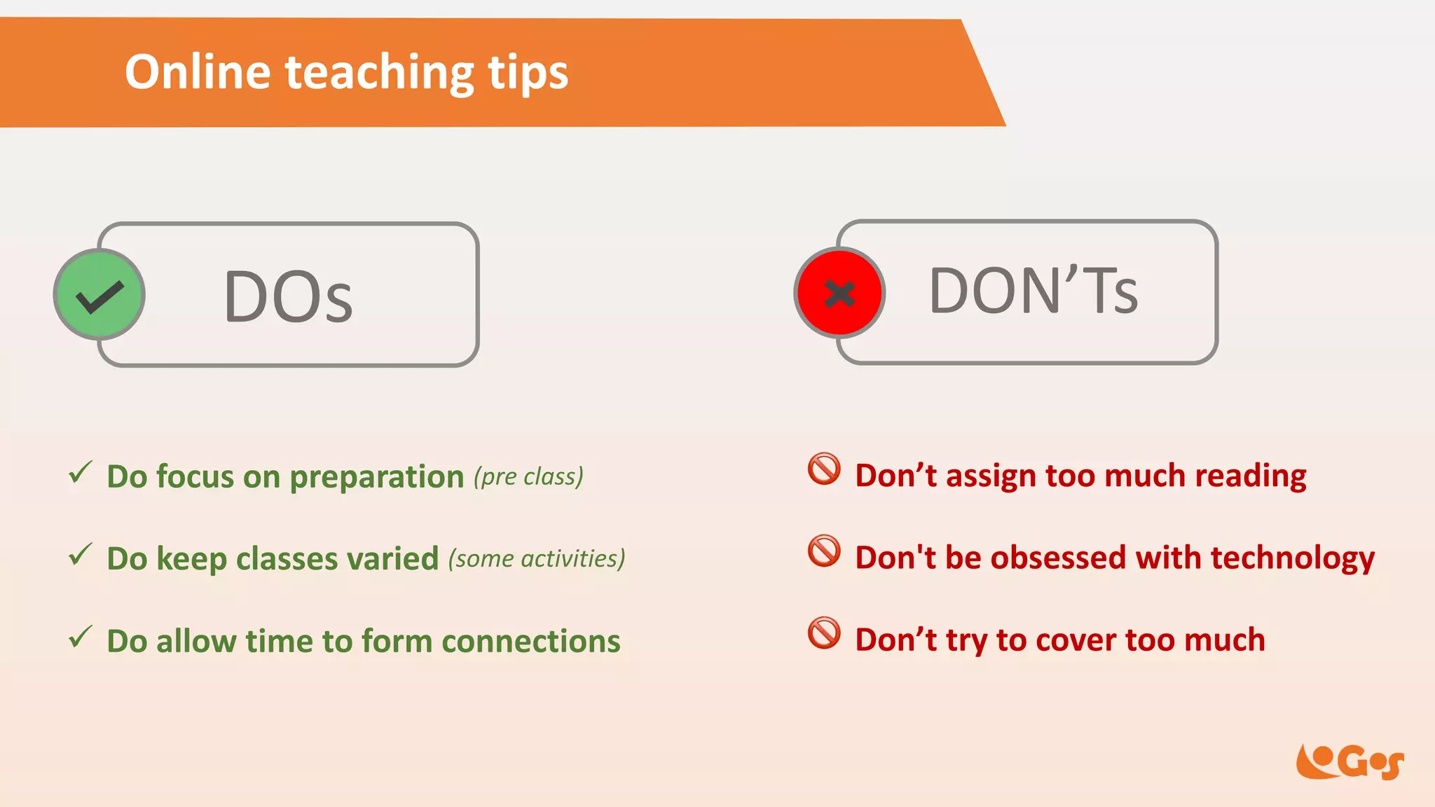 Online teaching tips
DOs DON’Ts
ü Do focus on preparation (pre class)
ü Do keep classes varied (some activities)
ü Do allow time to form connections
! Don’t assign too much reading
! Don't be obsessed with technology
! Don’t try to cover too much
 