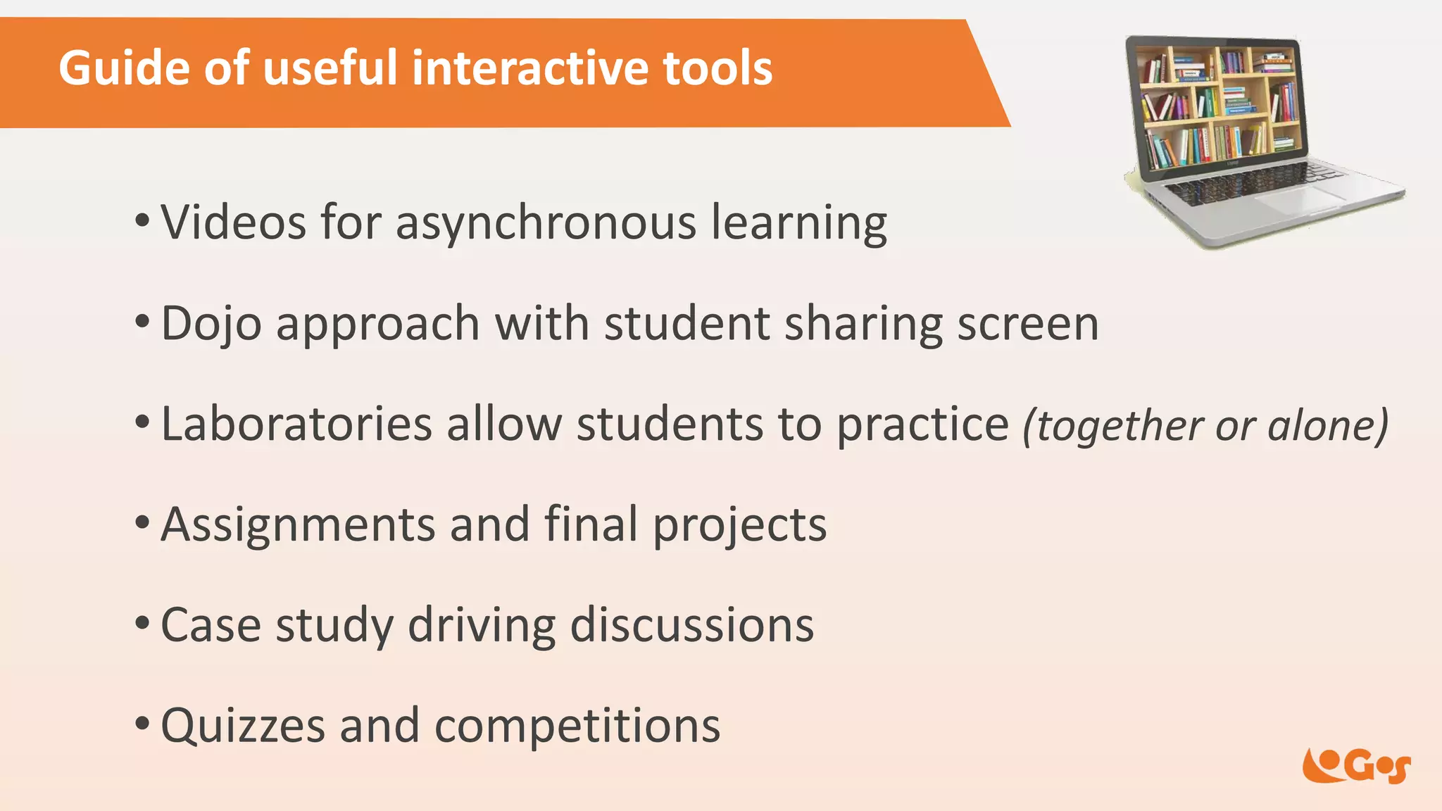 Guide of useful interactive tools
• Videos for asynchronous learning
• Dojo approach with student sharing screen
• Laboratories allow students to practice (together or alone)
• Assignments and final projects
• Case study driving discussions
• Quizzes and competitions
 