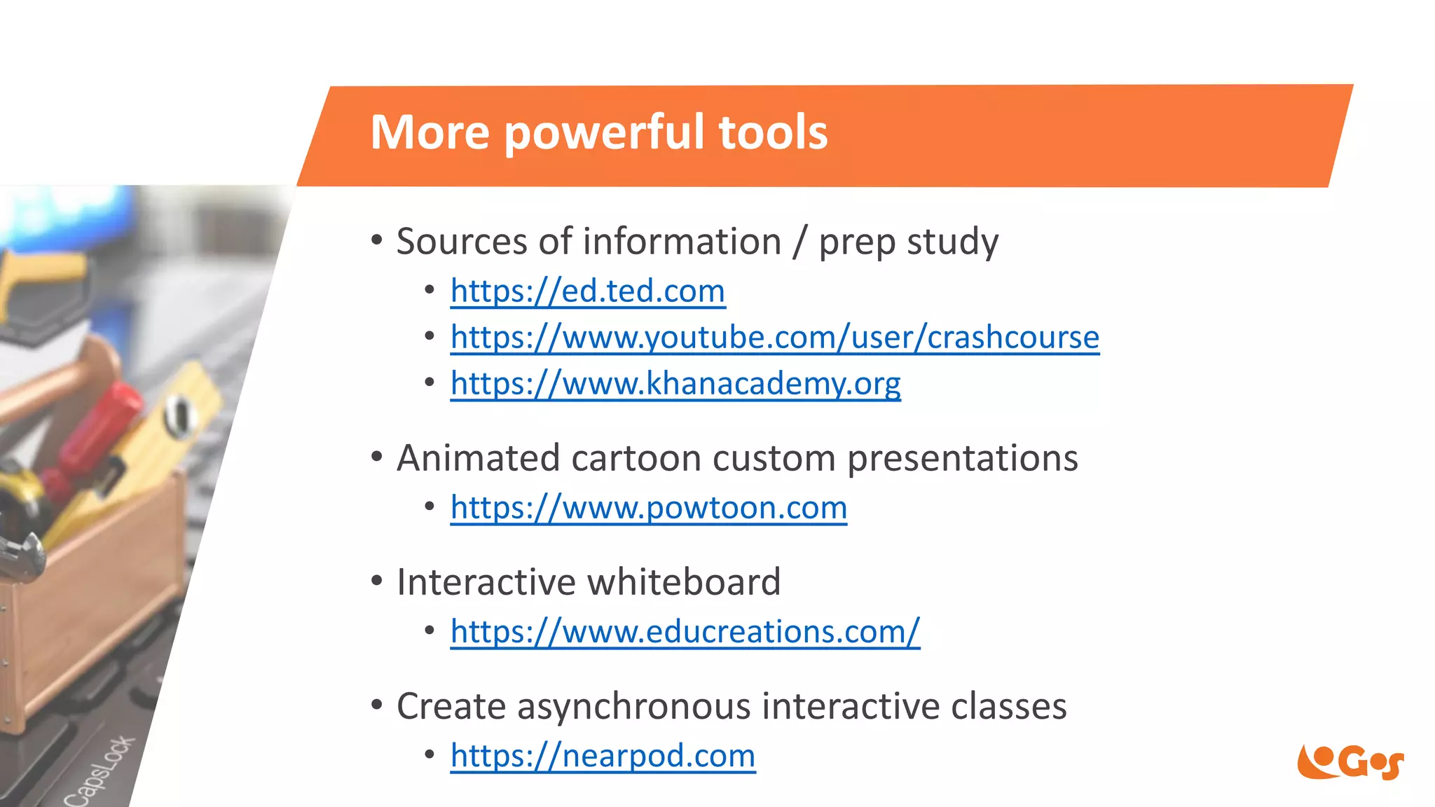 More powerful tools
• Sources of information / prep study
• https://ed.ted.com
• https://www.youtube.com/user/crashcourse
• https://www.khanacademy.org
• Animated cartoon custom presentations
• https://www.powtoon.com
• Interactive whiteboard
• https://www.educreations.com/
• Create asynchronous interactive classes
• https://nearpod.com
 
