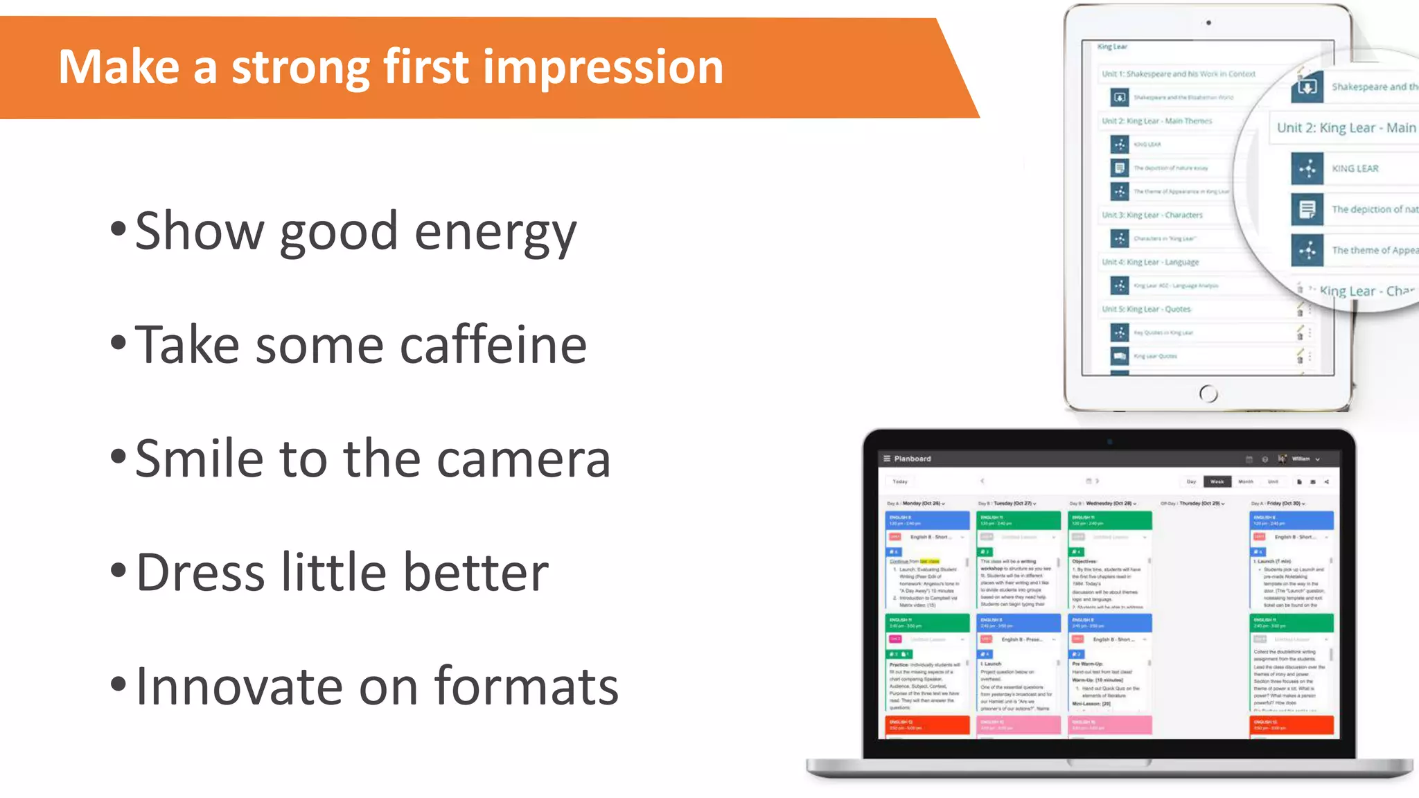 Make a strong first impression
•Show good energy
•Take some caffeine
•Smile to the camera
•Dress little better
•Innovate on formats
 