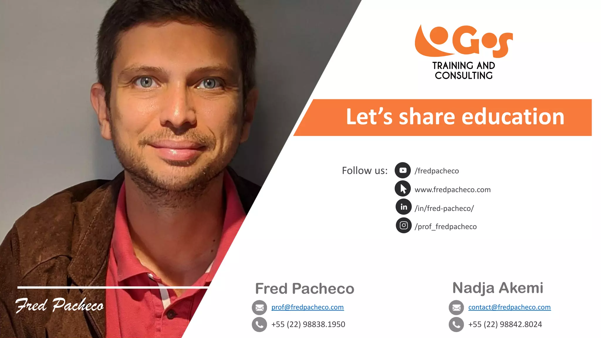 Fred Pacheco
Fred Pacheco
prof@fredpacheco.com
+55 (22) 98838.1950
/fredpacheco
www.fredpacheco.com
/in/fred-pacheco/
/prof_fredpacheco
Nadja Akemi
contact@fredpacheco.com
+55 (22) 98842.8024
Follow us:
Let’s share education
 