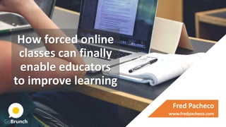 How forced online
classes can finally
enable educators
to improve learning
Fred Pacheco
www.fredpacheco.com
 