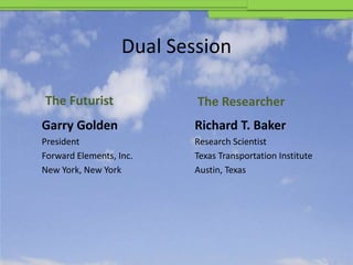 Dual Session

The Futurist               The Researcher
Garry Golden              Richard T. Baker
President                 Research Scientist
Forward Elements, Inc.    Texas Transportation Institute
New York, New York        Austin, Texas
 