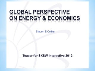 GLOBAL PERSPECTIVE
ON ENERGY & ECONOMICS

           Steven E Collier




   Teaser for SXSW Interactive 2012
 