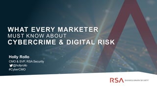 WHAT EVERY MARKETER
MUST KNOW ABOUT
CYBERCRIME & DIGITAL RISK
Holly Rollo
CMO & SVP, RSA Security
@hollyrollo
#CyberCMO
 