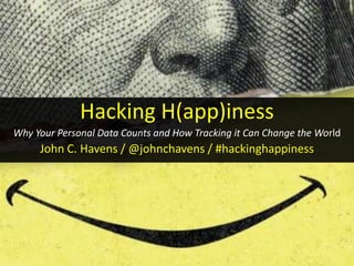 Hacking H(app)iness
Why Your Personal Data Counts and How Tracking it Can Change the World
John C. Havens / @johnchavens / #hackinghappiness
 