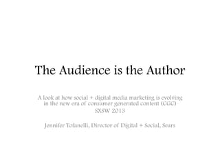 The Audience is the Author
A look at how social + digital media marketing is evolving
in the new era of consumer generated content (CGC)
SXSW 2013
Jennifer Tofanelli, Director of Digital + Social, Sears
 