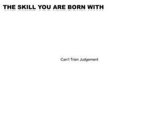 THE SKILL YOU ARE BORN WITH




               Can’t Train Judgement
 