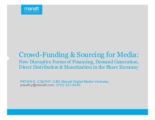 Crowd-Funding & Sourcing for Media:
New Disruptive Forms of Financing, Demand Generation,
Direct Distribution & Monetization in the Share Economy
PETER D. CSATHY, CEO Manatt Digital Media Ventures,
pcsathy@manatt.com, (310) 231-5445
 
