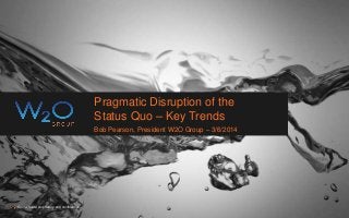 Pragmatic Disruption of the
Status Quo – Key Trends
Bob Pearson, President W2O Group – 3/6/2014
Contents are proprietary and confidential.
 