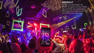 MEERKAT
LA star de cette édition de
SXSW. En guerre contre Twitter
qui a racheté son concurrent
Periscope et a coupé l’accès à
son API à la nouvelle appli.
 