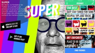 SUPER
Biz Stone, co-fondateur de
Twitter en a profité pour
annoncer le lancement d’une
nouvelle application permettant
de partager des idées avec ses
contacts de manière créative.
 