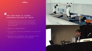 Y O U A R E W H A T A I C O O K S :
P E R S O N A L I Z A T I O N O F T A S T E
1. A I d e s c o b r e e s t r u t u r a s a l i m e n t a r e s
f u n d a m e n t a i s p a r a c r i a r u m a d i e t a
p e r s o n a l i z a d a c o m b a s e n o s h á b i t o s
a l i m e n t a r e s
2. M a p a d e i n g r e d i e n t e s
3. C r i a n o v a s r e c e i t a s b a s e a d a s n o g o s t o d o
u s u á r i o
4. D e s e n v o l v e c a r d á p i o m a i s s a u d á v e l s e m
p e r d e r a p r e f e r ê n c i a d e s a b o r e s
 