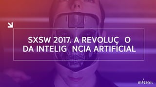 SXSW 2017. A REVOLUÇÃO
DA INTELIGÊNCIA ARTIFICIAL
 