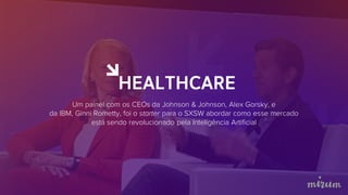 Um painel com os CEOs da Johnson & Johnson, Alex Gorsky, e
da IBM, Ginni Rometty, foi o starter para o SXSW abordar como esse mercado
está sendo revolucionado pela Inteligência Artificial
HEALTHCARE
 