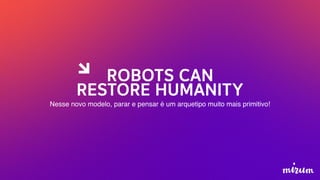 Nesse novo modelo, parar e pensar é um arquetipo muito mais primitivo!
ROBOTS CAN
RESTORE HUMANITY
 