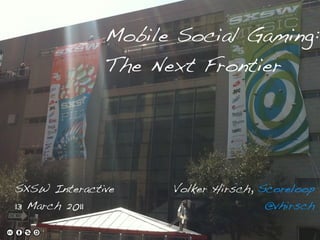 Mobile Social Gaming:
              The Next Frontier




SXSW Interactive    Volker Hirsch, Scoreloop
13 March 2011                       @vhirsch
 