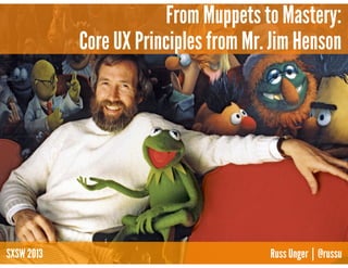 From Muppets to Mastery:
            Core UX Principles from Mr. Jim Henson




SXSW 2013                              Russ Unger | @russu
 