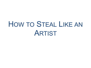 HOW TO STEAL LIKE AN
ARTIST
 