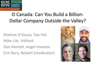 O Canada: Can You Build a Billion-
Dollar Company Outside the Valley?
Andrew D’Souza, Top Hat
Mike Litt, VidYard
Dan Martell, Angel Investor
Erin Bury, Betakit (moderator)
 