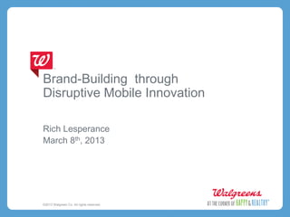 Brand-Building through
Disruptive Mobile Innovation

Rich Lesperance
March 8th, 2013




©2013 Walgreen Co. All rights reserved.
 
