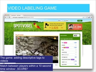 VIDEO LABELING GAME
- Tekst arial 28
- Tekst arial 24
- Tekst 20
Over 240.000 tags to date, 143.000 matches
From the evaluation: „search based solely on user tags is
more effective than search based on other types of metadata”
 