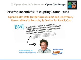 Perverse Incentives: Disrupting Status Quos
David Wennberg, MD
RowdMap Advisory Board
Open Health Data Outperforms Claims and Electronic /
Personal Health Records, & Devices for Risk & Cost
 