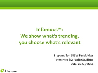 Infomous™:
We show what’s trending,
you choose what’s relevant
Prepared for: SXSW Panelpicker
Presented by: Paolo Gaudiano
Date: 25 July 2013
 