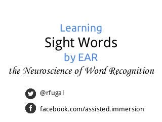 Learning
Sight Words
by EAR
the Neuroscience of Word Recognition
@rfugal
facebook.com/assisted.immersion
 