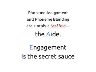 Phoneme Assignment
and Phoneme Blending
are simply a Scaffold—
the Aide.
Engagement
is the secret sauce
 